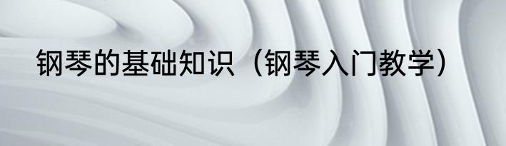 钢琴的基础知识（钢琴入门教学）