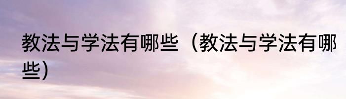 教法与学法有哪些（教法与学法有哪些）