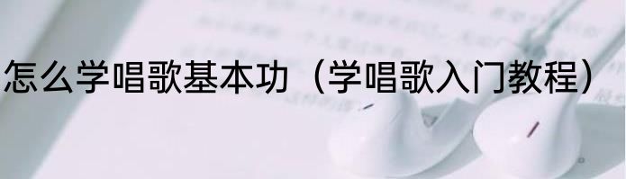 怎么学唱歌基本功（学唱歌入门教程）