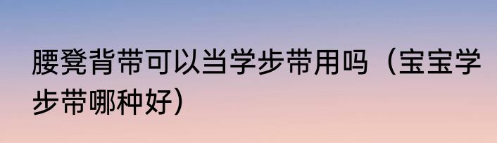 腰凳背带可以当学步带用吗（宝宝学步带哪种好）