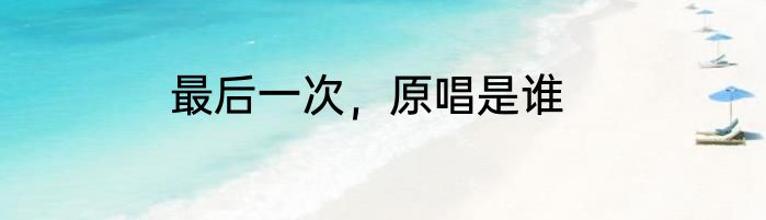 最后一次，原唱是谁
