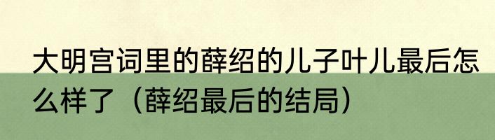 大明宫词里的薛绍的儿子叶儿最后怎么样了（薛绍最后的结局）