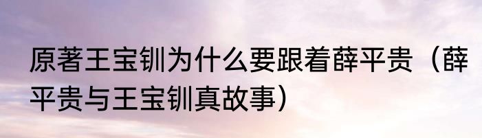 原著王宝钏为什么要跟着薛平贵（薛平贵与王宝钏真故事）