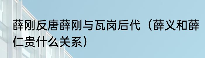 薛刚反唐薛刚与瓦岗后代（薛义和薛仁贵什么关系）