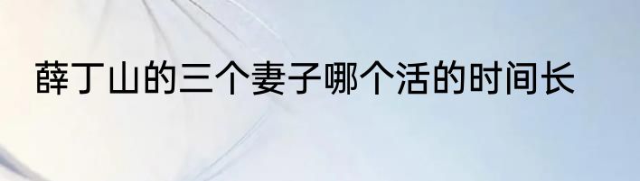 薛丁山的三个妻子哪个活的时间长