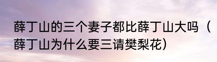 薛丁山的三个妻子都比薛丁山大吗（薛丁山为什么要三请樊梨花）