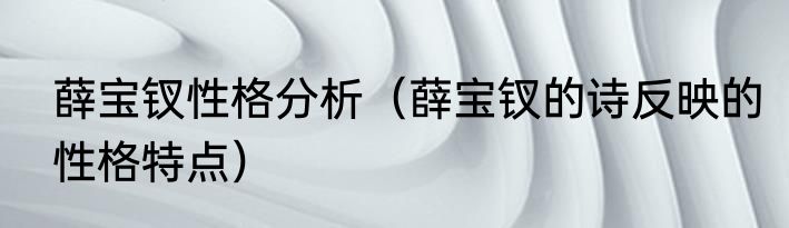 薛宝钗性格分析（薛宝钗的诗反映的性格特点）