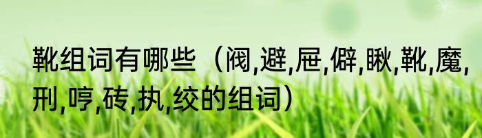 靴组词有哪些（阀,避,屉,僻,瞅,靴,魔,刑,哼,砖,执,绞的组词）