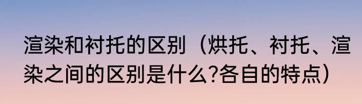 渲染和衬托的区别（烘托、衬托、渲染之间的区别是什么?各自的特点）