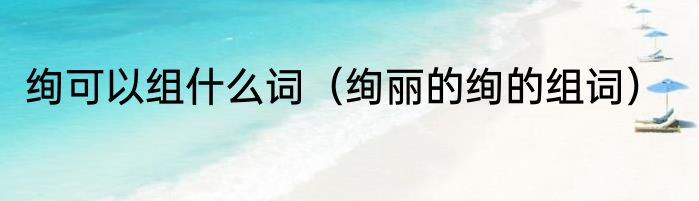 绚可以组什么词（绚丽的绚的组词）