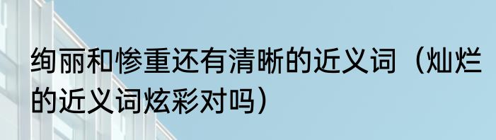 绚丽和惨重还有清晰的近义词（灿烂的近义词炫彩对吗）