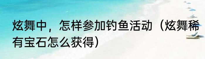 炫舞中，怎样参加钓鱼活动（炫舞稀有宝石怎么获得）