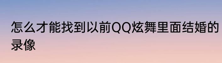 怎么才能找到以前QQ炫舞里面结婚的录像