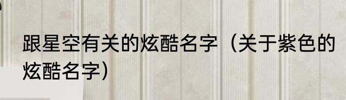 跟星空有关的炫酷名字（关于紫色的炫酷名字）