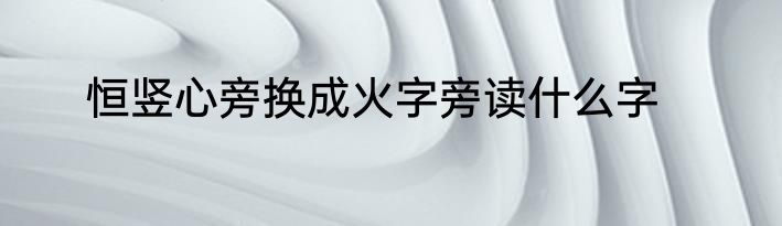恒竖心旁换成火字旁读什么字
