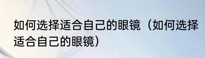 如何选择适合自己的眼镜（如何选择适合自己的眼镜）