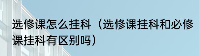 选修课怎么挂科（选修课挂科和必修课挂科有区别吗）