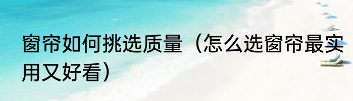 窗帘如何挑选质量（怎么选窗帘最实用又好看）