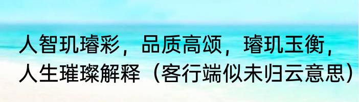 人智玑璿彩，品质高颂，璿玑玉衡，人生璀璨解释（客行端似未归云意思）