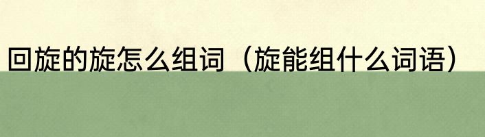 回旋的旋怎么组词（旋能组什么词语）