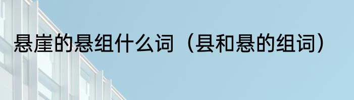 悬崖的悬组什么词（县和悬的组词）