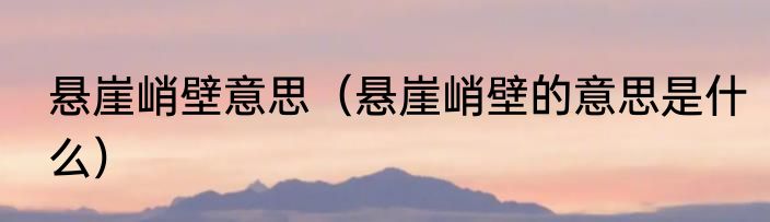 悬崖峭壁意思（悬崖峭壁的意思是什么）