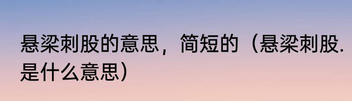 悬梁刺股的意思，简短的（悬梁刺股.是什么意思）
