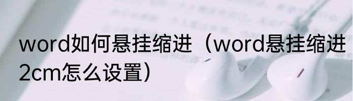 word如何悬挂缩进（word悬挂缩进2cm怎么设置）