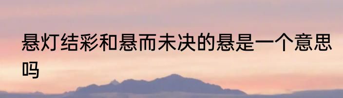 悬灯结彩和悬而未决的悬是一个意思吗