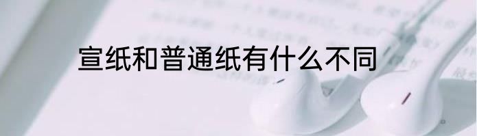 宣纸和普通纸有什么不同