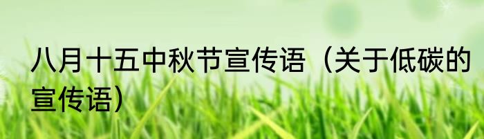 八月十五中秋节宣传语（关于低碳的宣传语）