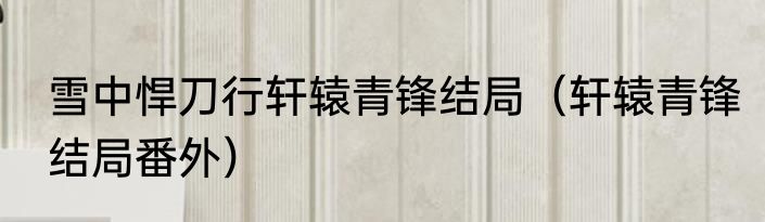 雪中悍刀行轩辕青锋结局（轩辕青锋结局番外）