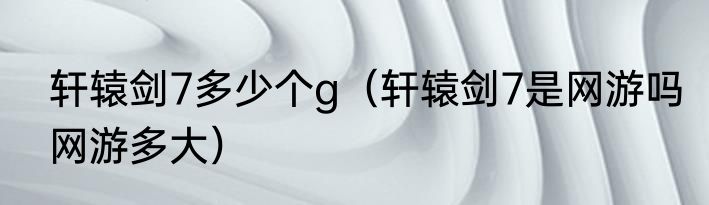 轩辕剑7多少个g（轩辕剑7是网游吗网游多大）