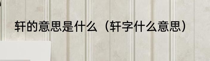 轩的意思是什么（轩字什么意思）