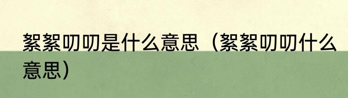 絮絮叨叨是什么意思（絮絮叨叨什么意思）