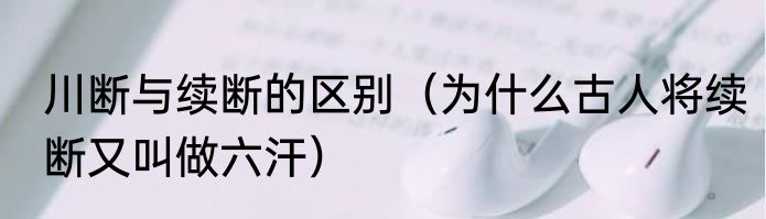 川断与续断的区别（为什么古人将续断又叫做六汗）