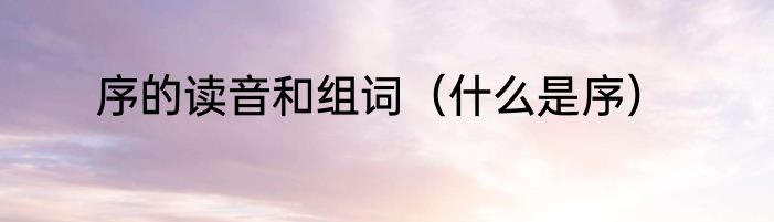 序的读音和组词（什么是序）