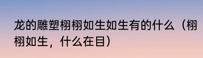 龙的雕塑栩栩如生如生有的什么（栩栩如生，什么在目）