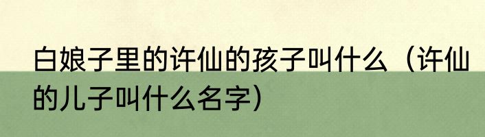 白娘子里的许仙的孩子叫什么（许仙的儿子叫什么名字）