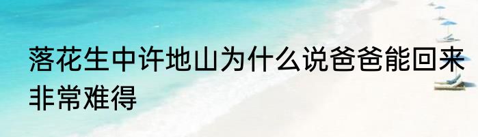 落花生中许地山为什么说爸爸能回来非常难得