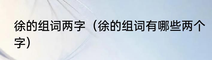 徐的组词两字（徐的组词有哪些两个字）