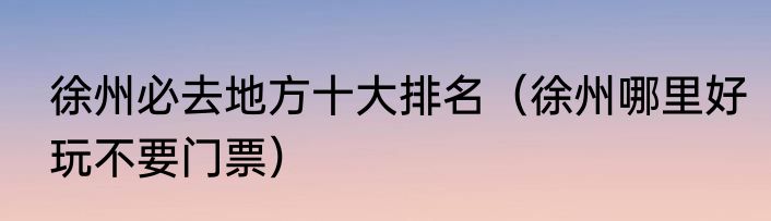 徐州必去地方十大排名（徐州哪里好玩不要门票）