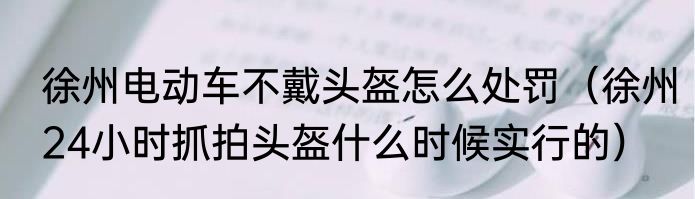 徐州电动车不戴头盔怎么处罚（徐州24小时抓拍头盔什么时候实行的）