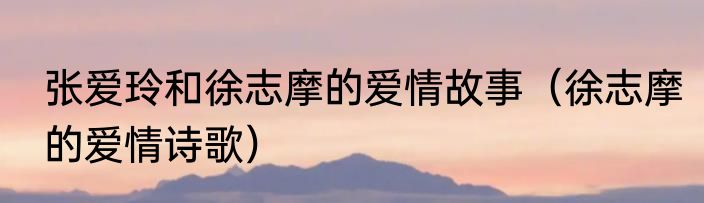 张爱玲和徐志摩的爱情故事（徐志摩的爱情诗歌）