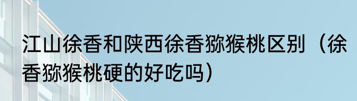 江山徐香和陕西徐香猕猴桃区别（徐香猕猴桃硬的好吃吗）