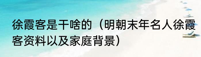 徐霞客是干啥的（明朝末年名人徐霞客资料以及家庭背景）