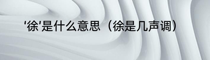 ‘徐’是什么意思（徐是几声调）