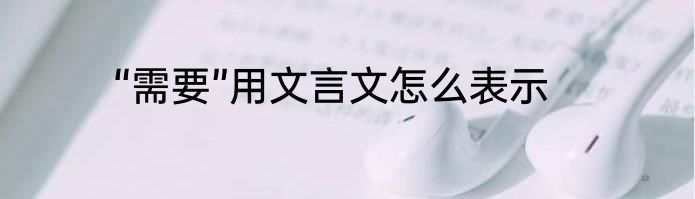 “需要”用文言文怎么表示