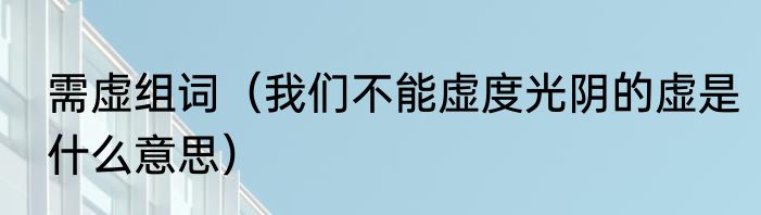 需虚组词（我们不能虚度光阴的虚是什么意思）