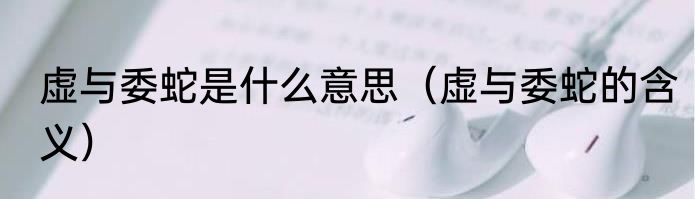 虚与委蛇是什么意思（虚与委蛇的含义）